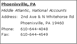 Text Box: Phoenixville, PAMiddle Atlantic, National AccountsAddress:  2nd Ave & N Whitehorse Rd 	Phoenixville, PA 19460 Phone: 	610-644-4048 Fax:	610-644-4549 